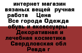 интернет-магазин вязаных вещей, ручная работа! › Цена ­ 1 700 - Все города Одежда, обувь и аксессуары » Декоративная и лечебная косметика   . Свердловская обл.,Ревда г.